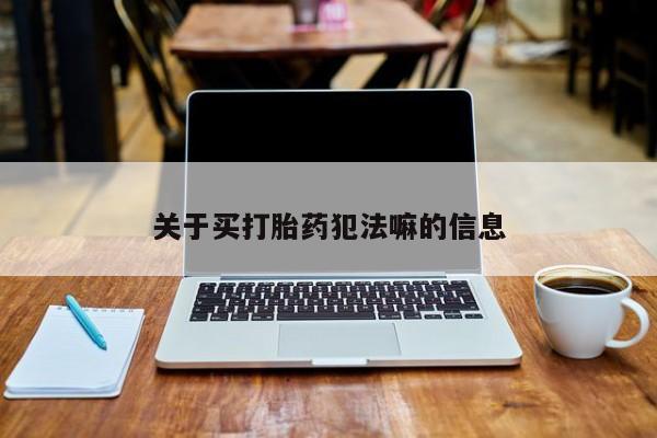 流产药私人联系方式微信关于买打胎药犯法嘛的信息