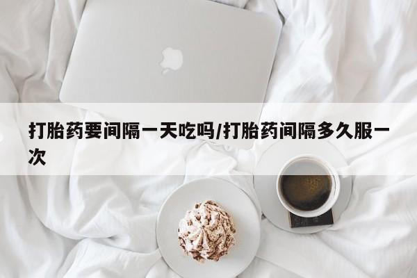 流产药私人联系方式微信打胎药要间隔一天吃吗/打胎药间隔多久服一次