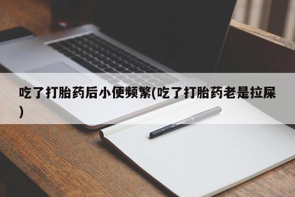 流产药私人联系方式微信吃了打胎药后小便频繁(吃了打胎药老是拉屎)