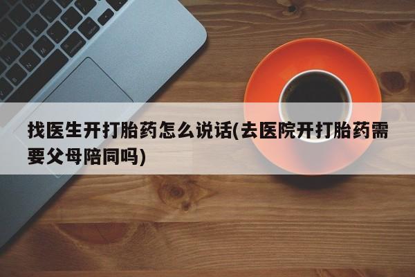 流产药私人联系方式微信找医生开打胎药怎么说话(去医院开打胎药需要父母陪同吗)