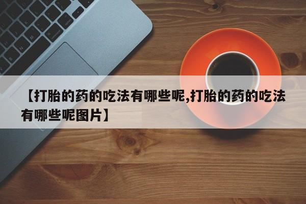 流产药私人联系方式微信【打胎的药的吃法有哪些呢,打胎的药的吃法有哪些呢图片】