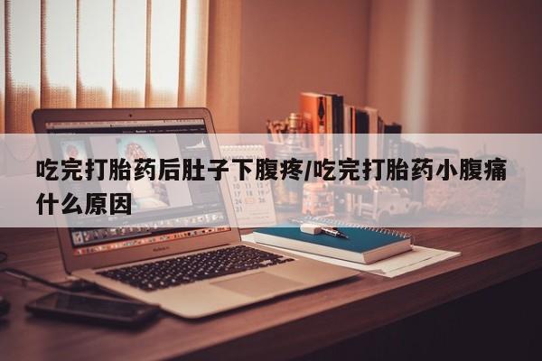 流产药私人联系方式微信吃完打胎药后肚子下腹疼/吃完打胎药小腹痛什么原因