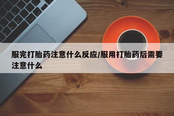流产药私人联系方式微信服完打胎药注意什么反应/服用打胎药后需要注意什么