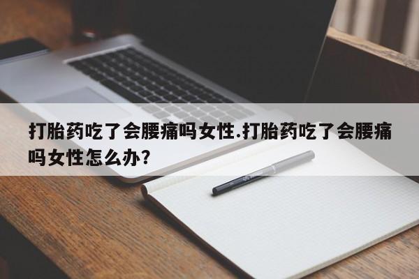 流产药私人联系方式微信打胎药吃了会腰痛吗女性.打胎药吃了会腰痛吗女性怎么办？
