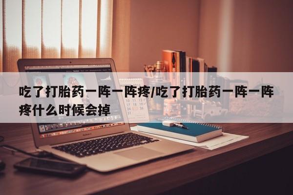 流产药私人联系方式微信吃了打胎药一阵一阵疼/吃了打胎药一阵一阵疼什么时候会掉