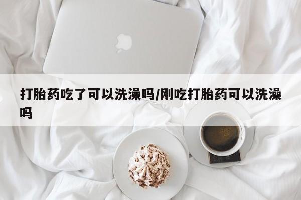 流产药私人联系方式微信打胎药吃了可以洗澡吗/刚吃打胎药可以洗澡吗