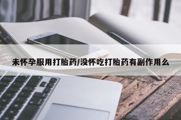 流产药私人联系方式微信未怀孕服用打胎药/没怀吃打胎药有副作用么