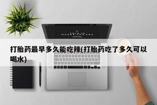 流产药私人联系方式微信打胎药最早多久能吃辣(打胎药吃了多久可以喝水)