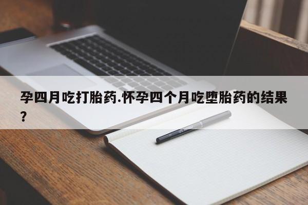 流产药私人联系方式微信孕四月吃打胎药.怀孕四个月吃堕胎药的结果？