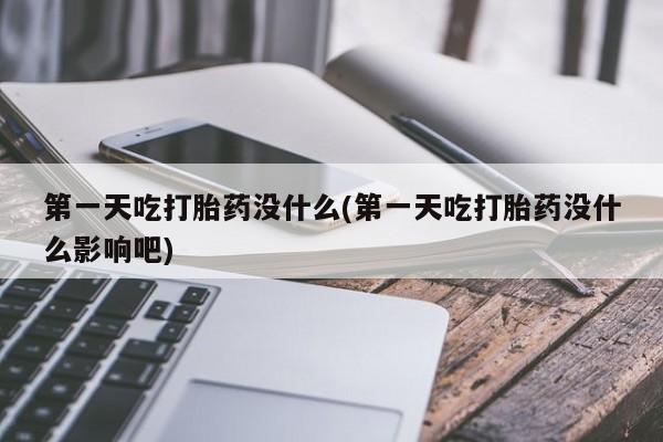 流产药私人联系方式微信第一天吃打胎药没什么(第一天吃打胎药没什么影响吧)