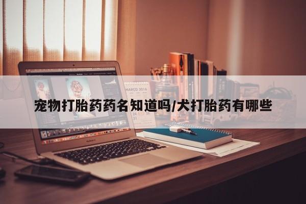 流产药私人联系方式微信宠物打胎药药名知道吗/犬打胎药有哪些