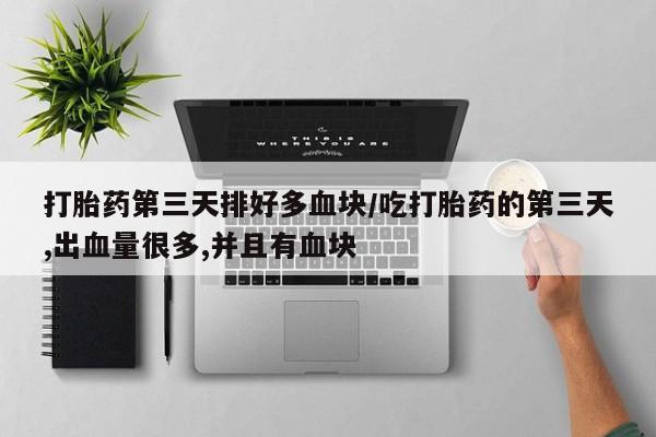 流产药私人联系方式微信打胎药第三天排好多血块/吃打胎药的第三天,出血量很多,并且有血块