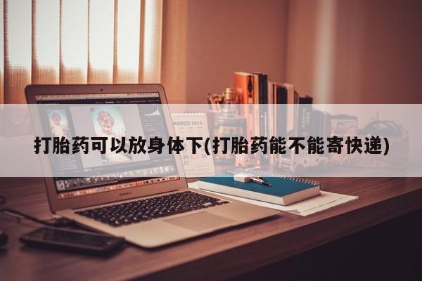 流产药私人联系方式微信打胎药可以放身体下(打胎药能不能寄快递)