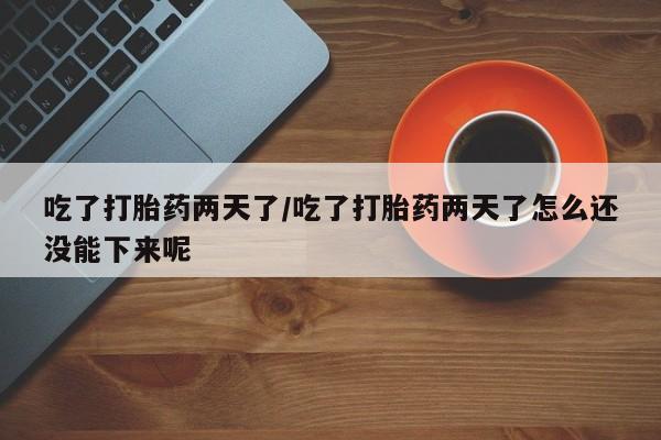 流产药私人联系方式微信吃了打胎药两天了/吃了打胎药两天了怎么还没能下来呢