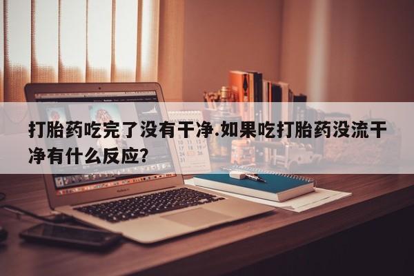 流产药私人联系方式微信打胎药吃完了没有干净.如果吃打胎药没流干净有什么反应？