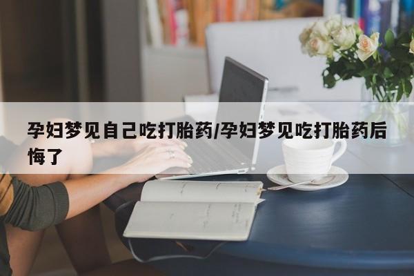 流产药私人联系方式微信孕妇梦见自己吃打胎药/孕妇梦见吃打胎药后悔了