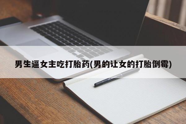 流产药私人联系方式微信男生逼女主吃打胎药(男的让女的打胎倒霉)