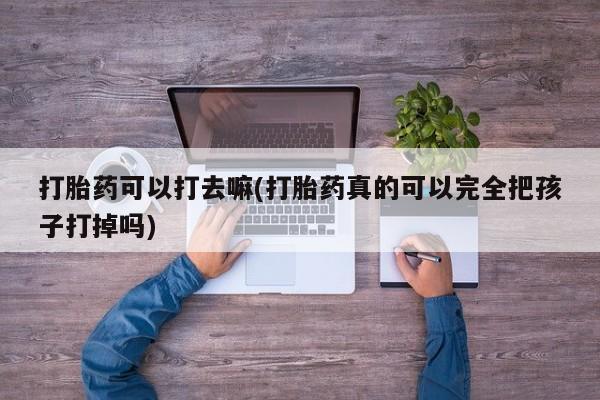 流产药私人联系方式微信打胎药可以打去嘛(打胎药真的可以完全把孩子打掉吗)