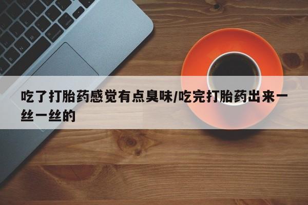 流产药私人联系方式微信吃了打胎药感觉有点臭味/吃完打胎药出来一丝一丝的