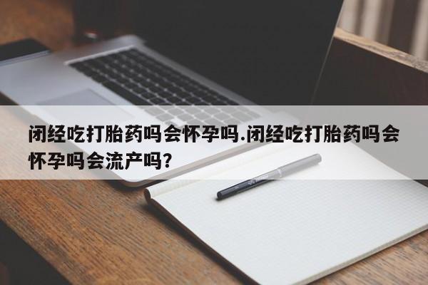 流产药私人联系方式微信闭经吃打胎药吗会怀孕吗.闭经吃打胎药吗会怀孕吗会流产吗？