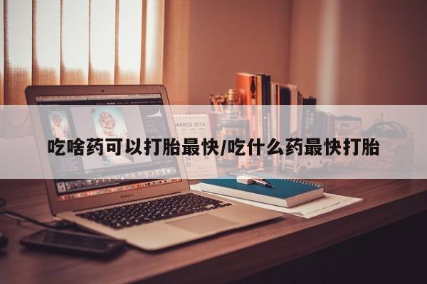 流产药私人联系方式微信吃啥药可以打胎最快/吃什么药最快打胎