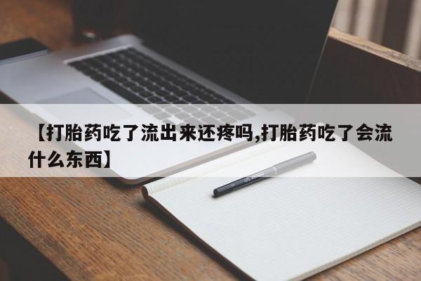 流产药私人联系方式微信【打胎药吃了流出来还疼吗,打胎药吃了会流什么东西】