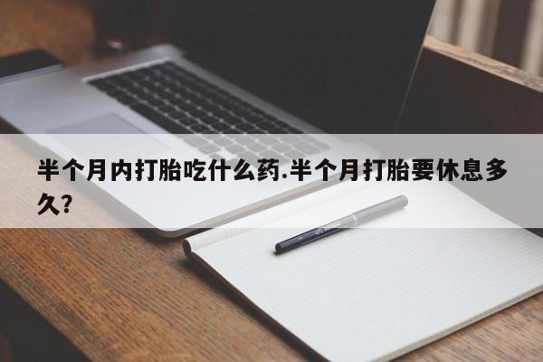 流产药私人联系方式微信半个月内打胎吃什么药.半个月打胎要休息多久？