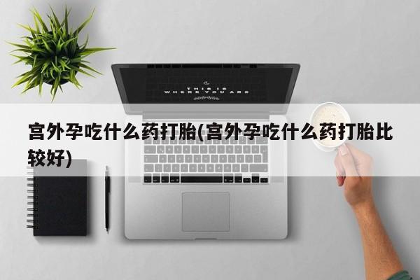 流产药私人联系方式微信宫外孕吃什么药打胎(宫外孕吃什么药打胎比较好)