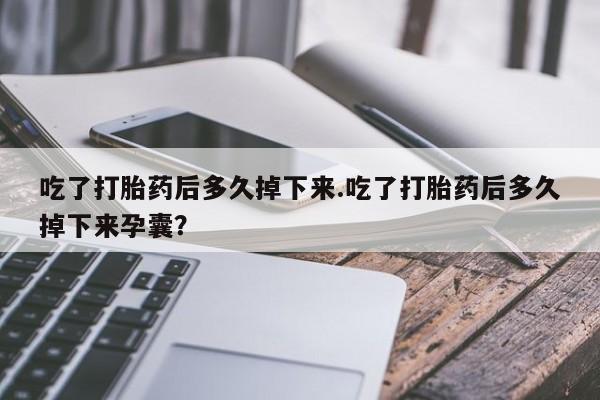 流产药私人联系方式微信吃了打胎药后多久掉下来.吃了打胎药后多久掉下来孕囊？