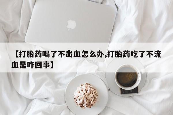 流产药私人联系方式微信【打胎药喝了不出血怎么办,打胎药吃了不流血是咋回事】