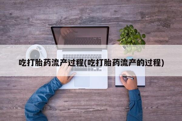 流产药私人联系方式微信吃打胎药流产过程(吃打胎药流产的过程)