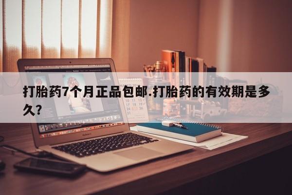 流产药私人联系方式微信打胎药7个月正品包邮.打胎药的有效期是多久？