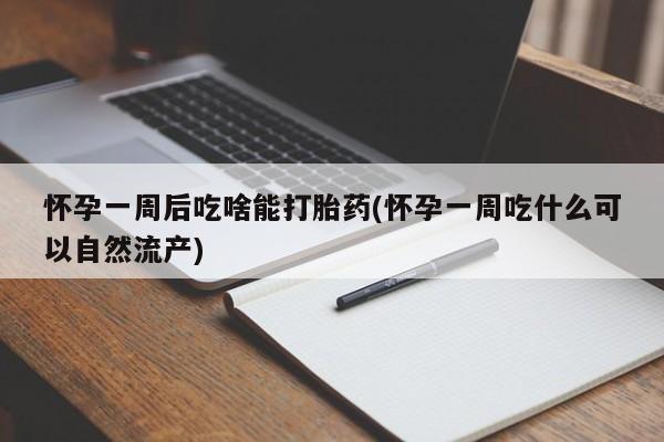 流产药私人联系方式微信怀孕一周后吃啥能打胎药(怀孕一周吃什么可以自然流产)