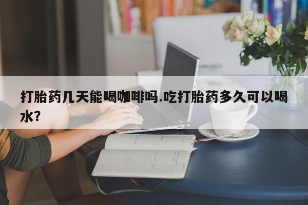 流产药私人联系方式微信打胎药几天能喝咖啡吗.吃打胎药多久可以喝水？