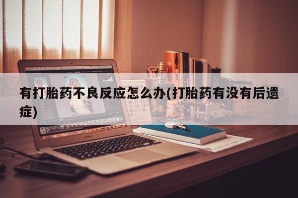 流产药私人联系方式微信有打胎药不良反应怎么办(打胎药有没有后遗症)