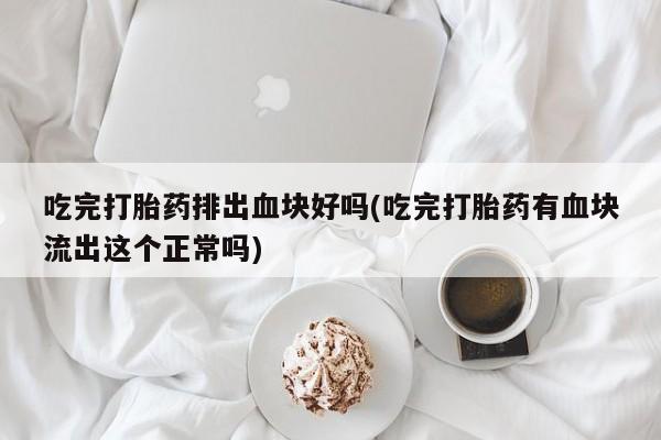 流产药私人联系方式微信吃完打胎药排出血块好吗(吃完打胎药有血块流出这个正常吗)