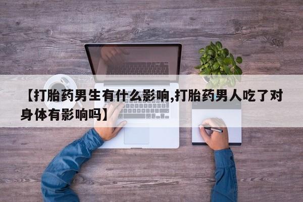 流产药私人联系方式微信【打胎药男生有什么影响,打胎药男人吃了对身体有影响吗】