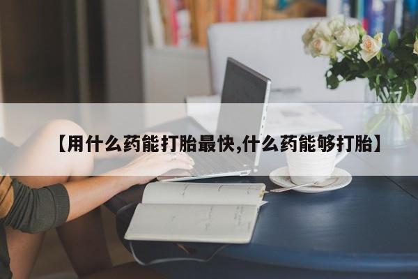 流产药私人联系方式微信【用什么药能打胎最快,什么药能够打胎】
