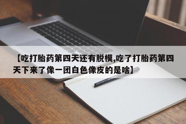 流产药私人联系方式微信【吃打胎药第四天还有脱模,吃了打胎药第四天下来了像一团白色像皮的是啥】
