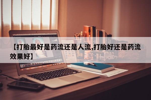 流产药私人联系方式微信【打胎最好是药流还是人流,打胎好还是药流效果好】