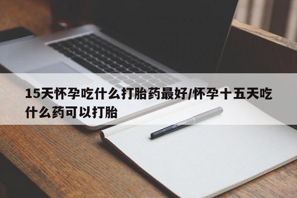 流产药私人联系方式微信15天怀孕吃什么打胎药最好/怀孕十五天吃什么药可以打胎