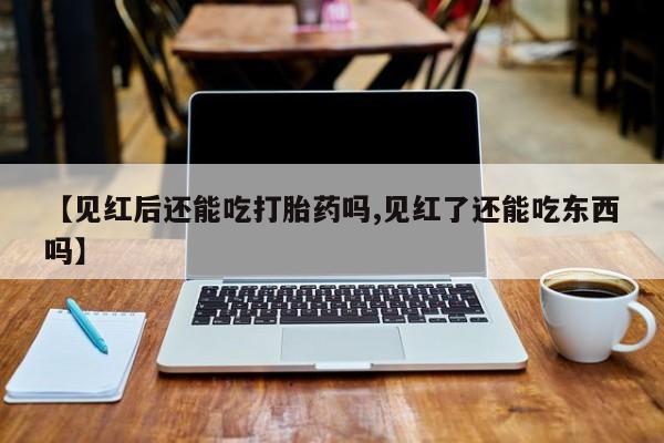 流产药私人联系方式微信【见红后还能吃打胎药吗,见红了还能吃东西吗】