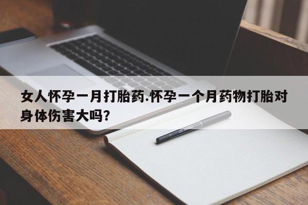 流产药私人联系方式微信女人怀孕一月打胎药.怀孕一个月药物打胎对身体伤害大吗？