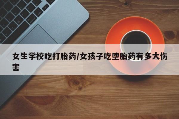 流产药私人联系方式微信女生学校吃打胎药/女孩子吃堕胎药有多大伤害