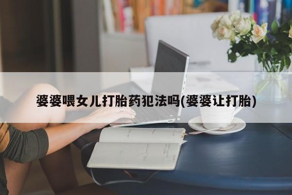 流产药私人联系方式微信婆婆喂女儿打胎药犯法吗(婆婆让打胎)