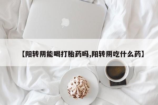 流产药私人联系方式微信【阳转阴能喝打胎药吗,阳转阴吃什么药】
