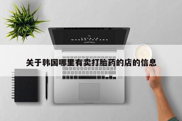 流产药私人联系方式微信关于韩国哪里有卖打胎药的店的信息