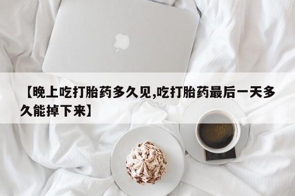 流产药私人联系方式微信【晚上吃打胎药多久见,吃打胎药最后一天多久能掉下来】