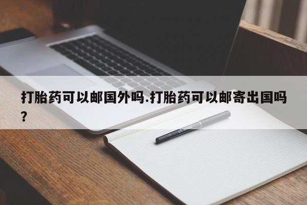 流产药私人联系方式微信打胎药可以邮国外吗.打胎药可以邮寄出国吗？