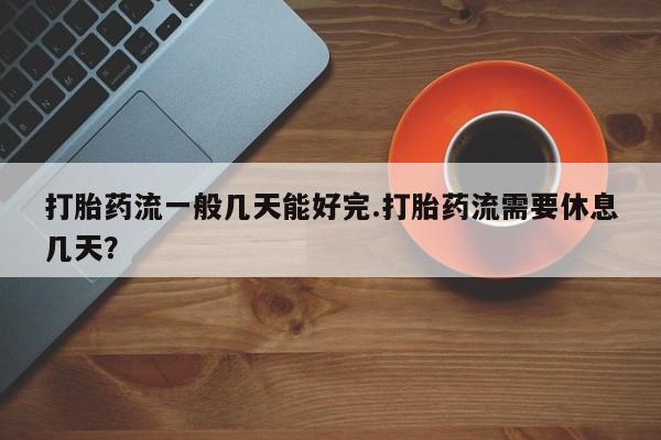 流产药私人联系方式微信打胎药流一般几天能好完.打胎药流需要休息几天？